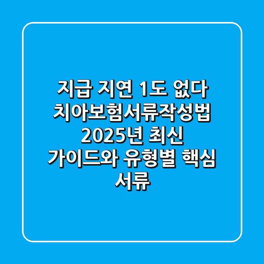 "지급 지연 1%도 없다", 치아보험서류작성법 2025년 최신 가이드와 유형별 핵심 서류