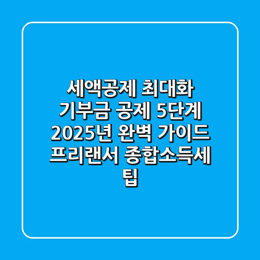 "세액공제 최대화", 기부금 공제 5단계 2025년 완벽 가이드: 프리랜서 종합소득세 팁