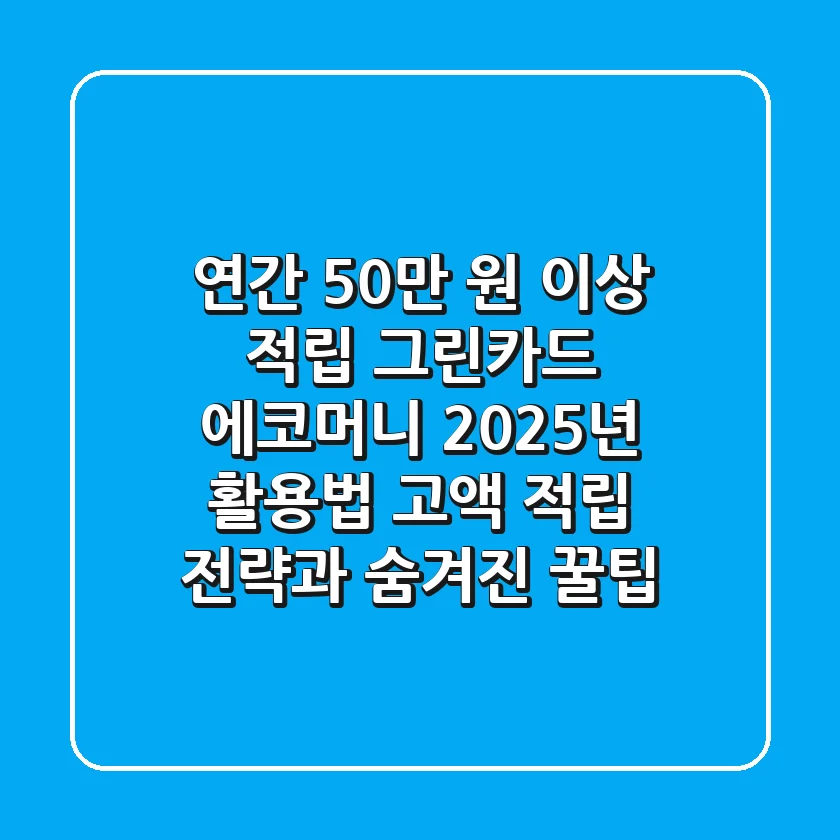 "연간 50만 원 이상 적립?", 그린카드 에코머니 2025년 활용법: 고액 적립 전략과 숨겨진 꿀팁