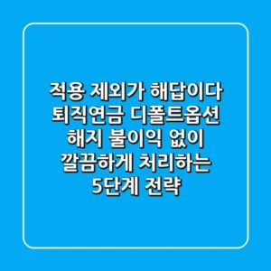 "적용 제외'가 해답이다", 퇴직연금 디폴트옵션 해지, 불이익 없이 깔끔하게 처리하는 5단계 전략