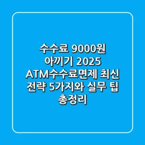 "수수료 9,000원 아끼기?", 2025 ATM수수료면제 최신 전략 5가지와 실무 팁 총정리