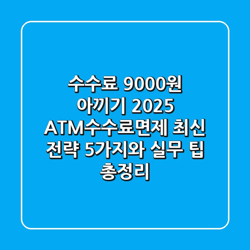 "수수료 9,000원 아끼기?", 2025 ATM수수료면제 최신 전략 5가지와 실무 팁 총정리