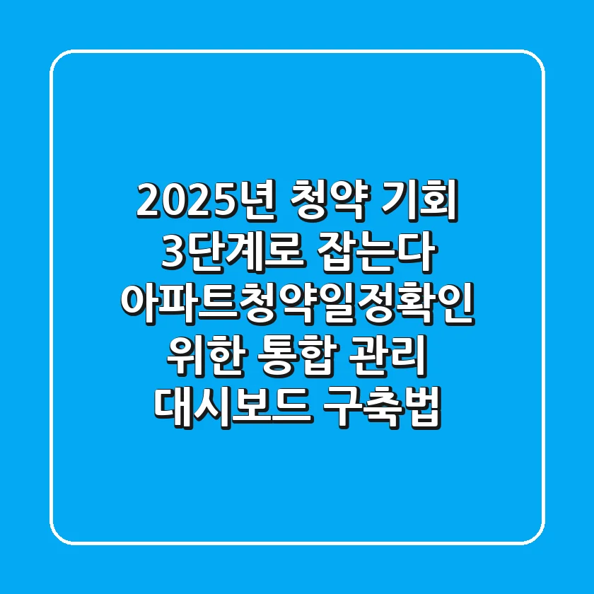 "2025년 청약 기회, 3단계로 잡는다" 아파트청약일정확인 위한 통합 관리 대시보드 구축법