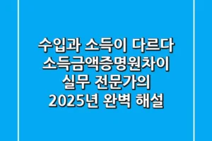 “수입과 소득이 다르다”? 소득금액증명원차이, 실무 전문가의 2025년 완벽 해설