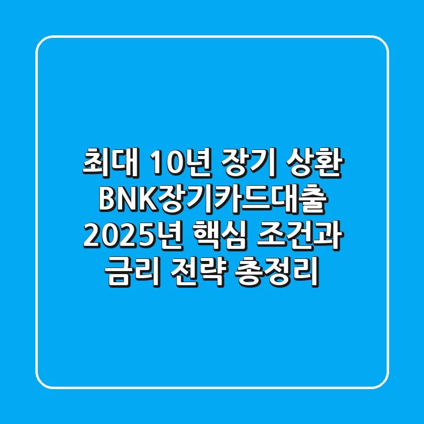 "최대 10년 장기 상환?", BNK장기카드대출 2025년 핵심 조건과 금리 전략 총정리