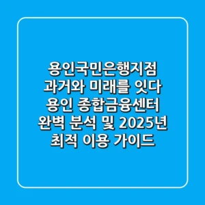 "용인국민은행지점, 과거와 미래를 잇다", 용인 종합금융센터 완벽 분석 및 2025년 최적 이용 가이드