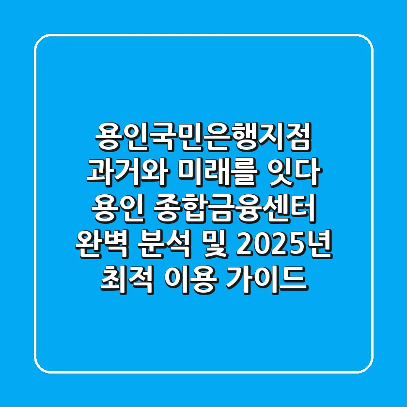 "용인국민은행지점, 과거와 미래를 잇다", 용인 종합금융센터 완벽 분석 및 2025년 최적 이용 가이드